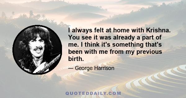 I always felt at home with Krishna. You see it was already a part of me. I think it's something that's been with me from my previous birth.