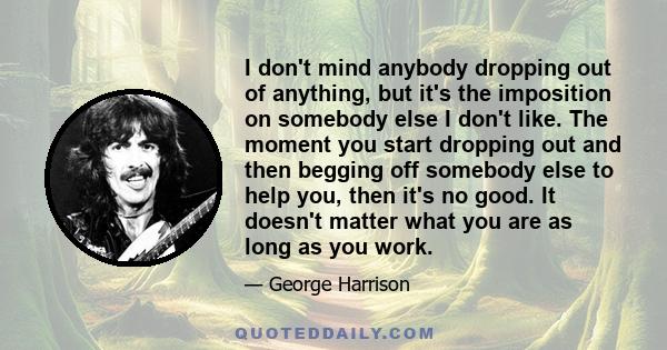 I don't mind anybody dropping out of anything, but it's the imposition on somebody else I don't like. The moment you start dropping out and then begging off somebody else to help you, then it's no good. It doesn't