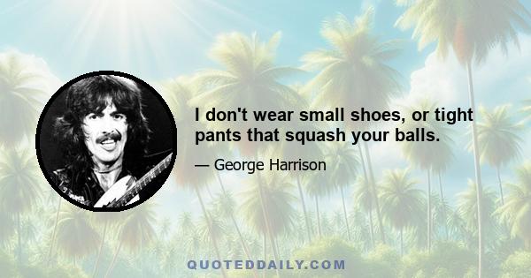 I don't wear small shoes, or tight pants that squash your balls.