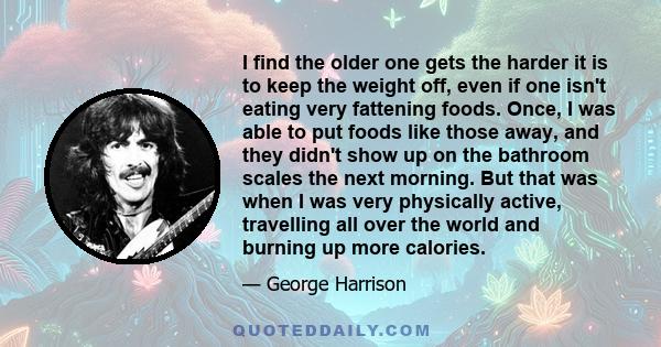 I find the older one gets the harder it is to keep the weight off, even if one isn't eating very fattening foods. Once, I was able to put foods like those away, and they didn't show up on the bathroom scales the next