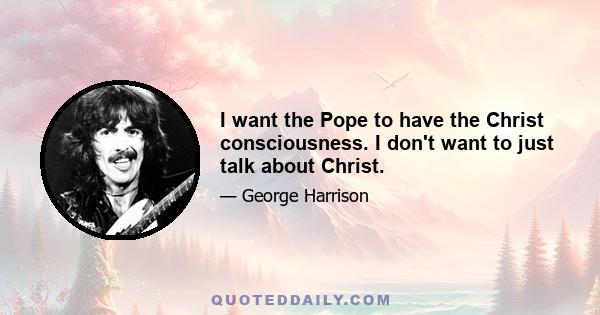 I want the Pope to have the Christ consciousness. I don't want to just talk about Christ.