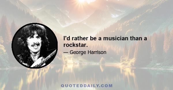 I'd rather be a musician than a rockstar.