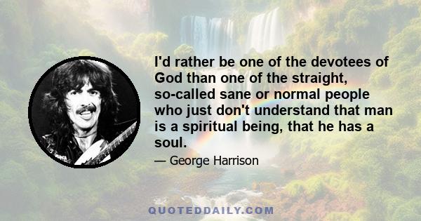 I'd rather be one of the devotees of God than one of the straight, so-called sane or normal people who just don't understand that man is a spiritual being, that he has a soul.