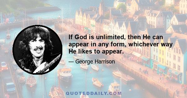 If God is unlimited, then He can appear in any form, whichever way He likes to appear.