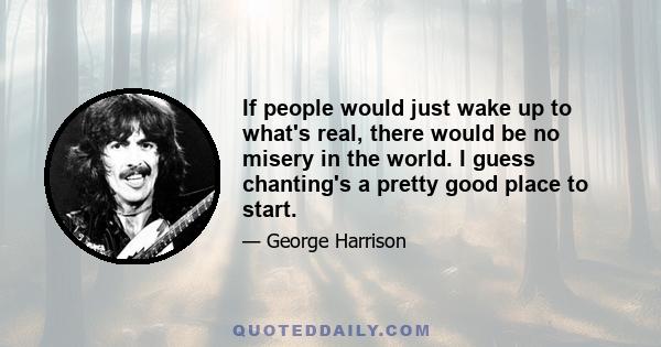 If people would just wake up to what's real, there would be no misery in the world. I guess chanting's a pretty good place to start.