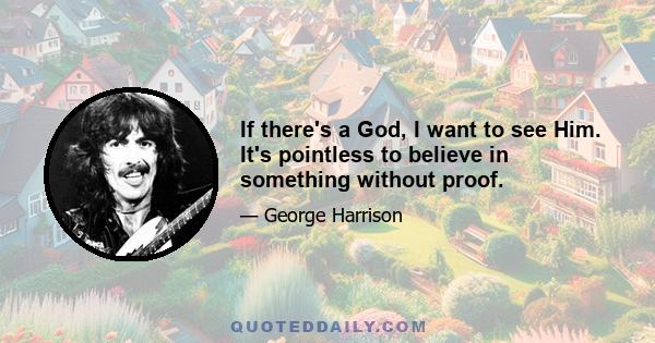 If there's a God, I want to see Him. It's pointless to believe in something without proof.