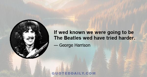 If wed known we were going to be The Beatles wed have tried harder.