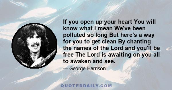 If you open up your heart You will know what I mean We've been polluted so long But here's a way for you to get clean By chanting the names of the Lord and you'll be free The Lord is awaiting on you all to awaken and