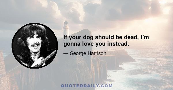 If your dog should be dead, I'm gonna love you instead.