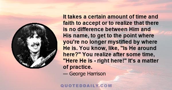 It takes a certain amount of time and faith to accept or to realize that there is no difference between Him and His name, to get to the point where you're no longer mystified by where He is. You know, like, Is He around 