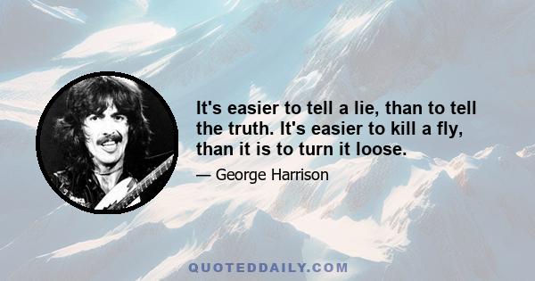 It's easier to tell a lie, than to tell the truth. It's easier to kill a fly, than it is to turn it loose.