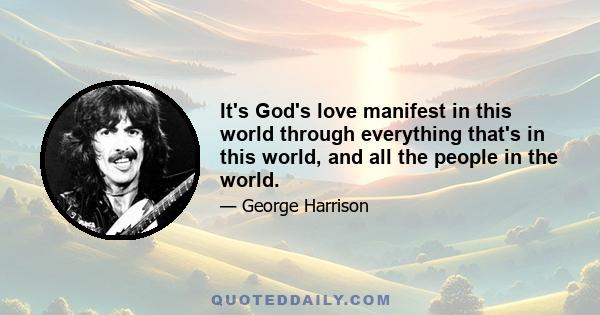 It's God's love manifest in this world through everything that's in this world, and all the people in the world.