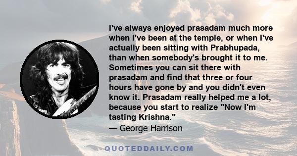 I've always enjoyed prasadam much more when I've been at the temple, or when I've actually been sitting with Prabhupada, than when somebody's brought it to me. Sometimes you can sit there with prasadam and find that