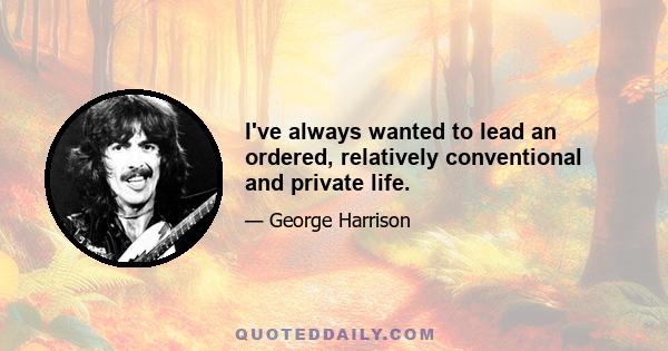 I've always wanted to lead an ordered, relatively conventional and private life.