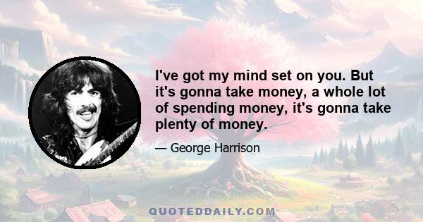 I've got my mind set on you. But it's gonna take money, a whole lot of spending money, it's gonna take plenty of money.