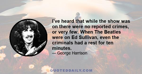 I've heard that while the show was on there were no reported crimes, or very few. When The Beatles were on Ed Sullivan, even the criminals had a rest for ten minutes.