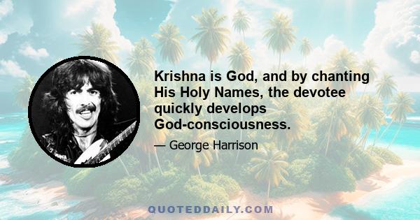 Krishna is God, and by chanting His Holy Names, the devotee quickly develops God-consciousness.