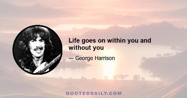 Life goes on within you and without you