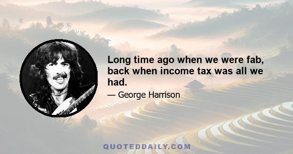 Long time ago when we were fab, back when income tax was all we had.