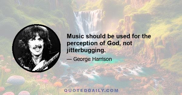 Music should be used for the perception of God, not jitterbugging.