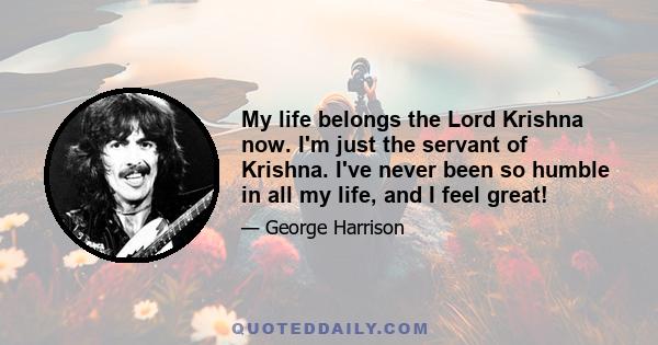 My life belongs the Lord Krishna now. I'm just the servant of Krishna. I've never been so humble in all my life, and I feel great!