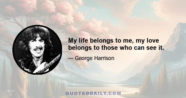 My life belongs to me, my love belongs to those who can see it.