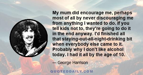 My mum did encourage me, perhaps most of all by never discouraging me from anything I wanted to do. If you tell kids not to, they're going to do it in the end anyway. I'd finished all that staying-out-all-night-drinking 