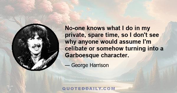 No-one knows what I do in my private, spare time, so I don't see why anyone would assume I'm celibate or somehow turning into a Garboesque character.