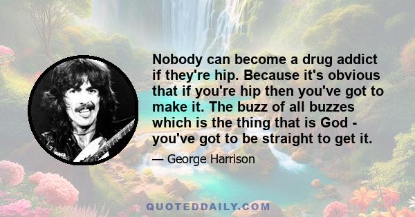 Nobody can become a drug addict if they're hip. Because it's obvious that if you're hip then you've got to make it. The buzz of all buzzes which is the thing that is God - you've got to be straight to get it.