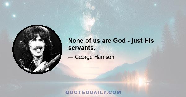 None of us are God - just His servants.