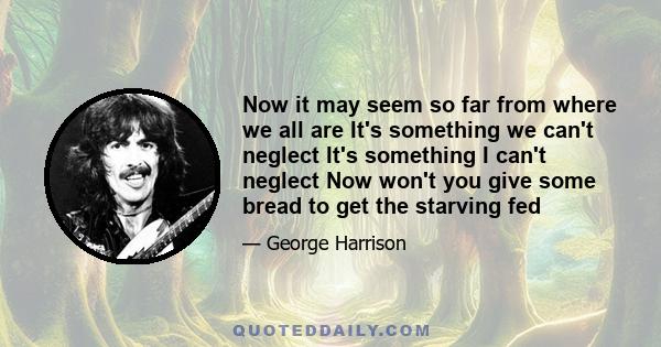 Now it may seem so far from where we all are It's something we can't neglect It's something I can't neglect Now won't you give some bread to get the starving fed