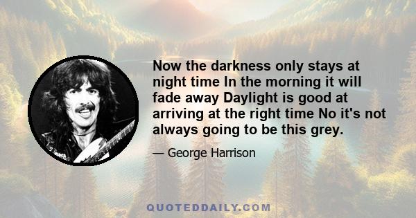 Now the darkness only stays at night time In the morning it will fade away Daylight is good at arriving at the right time No it's not always going to be this grey.