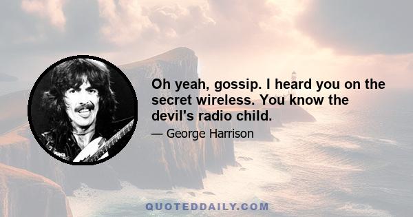 Oh yeah, gossip. I heard you on the secret wireless. You know the devil's radio child.