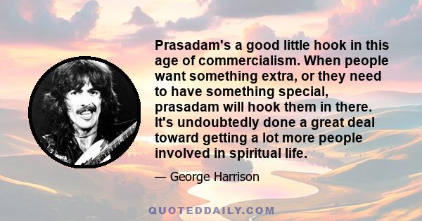 Prasadam's a good little hook in this age of commercialism. When people want something extra, or they need to have something special, prasadam will hook them in there. It's undoubtedly done a great deal toward getting a 