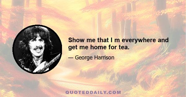 Show me that I m everywhere and get me home for tea.