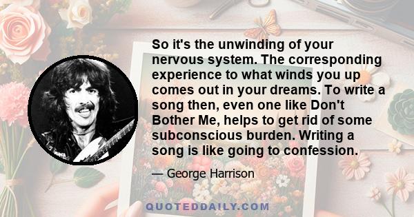 So it's the unwinding of your nervous system. The corresponding experience to what winds you up comes out in your dreams. To write a song then, even one like Don't Bother Me, helps to get rid of some subconscious