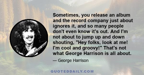 Sometimes, you release an album and the record company just about ignores it, and so many people don't even know it's out. And I'm not about to jump up and down shouting, Hey folks, look at me! I'm cool and groovy!