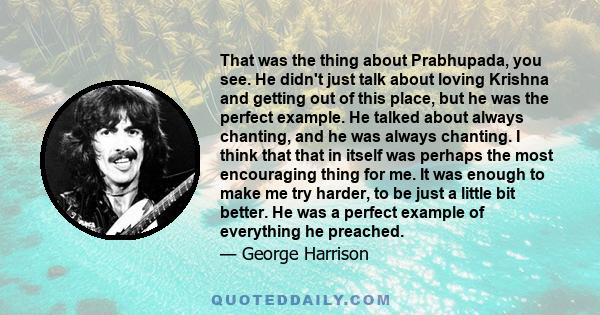 That was the thing about Prabhupada, you see. He didn't just talk about loving Krishna and getting out of this place, but he was the perfect example. He talked about always chanting, and he was always chanting. I think