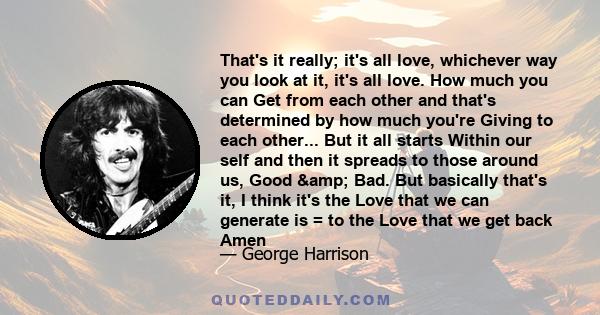 That's it really; it's all love, whichever way you look at it, it's all love. How much you can Get from each other and that's determined by how much you're Giving to each other... But it all starts Within our self and