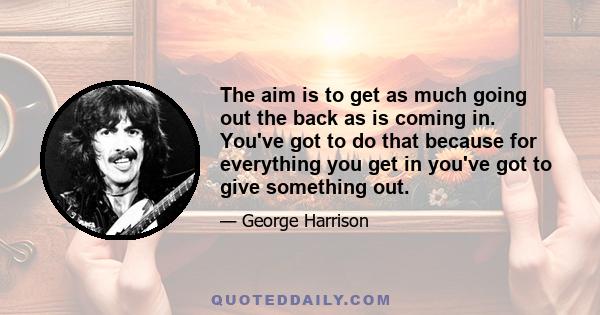 The aim is to get as much going out the back as is coming in. You've got to do that because for everything you get in you've got to give something out.