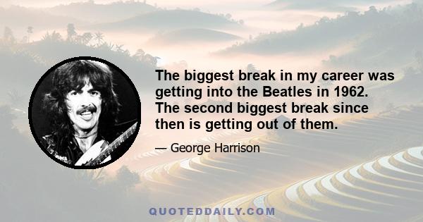 The biggest break in my career was getting into the Beatles in 1962. The second biggest break since then is getting out of them.