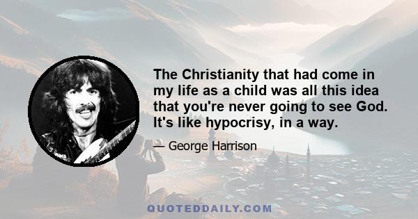 The Christianity that had come in my life as a child was all this idea that you're never going to see God. It's like hypocrisy, in a way.