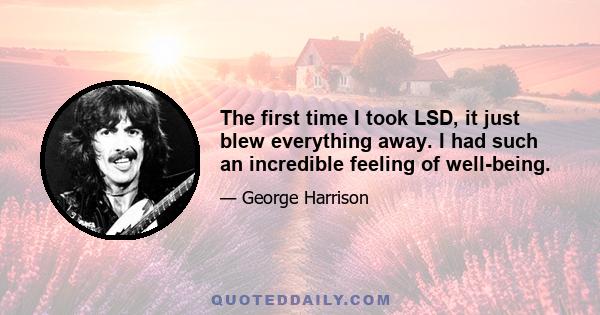 The first time I took LSD, it just blew everything away. I had such an incredible feeling of well-being.