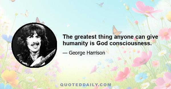 The greatest thing anyone can give humanity is God consciousness.