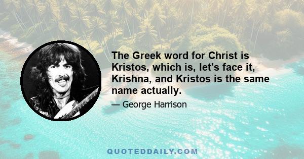 The Greek word for Christ is Kristos, which is, let's face it, Krishna, and Kristos is the same name actually.