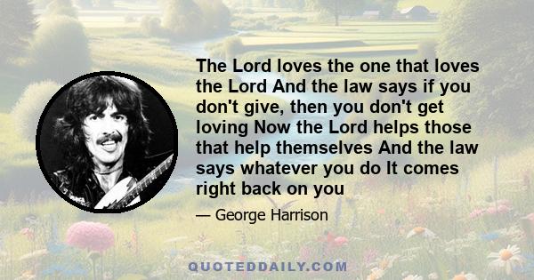 The Lord loves the one that loves the Lord And the law says if you don't give, then you don't get loving Now the Lord helps those that help themselves And the law says whatever you do It comes right back on you