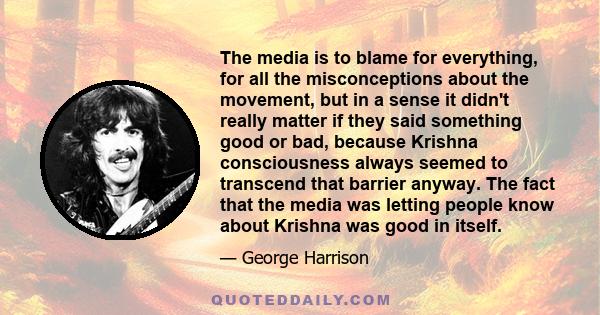 The media is to blame for everything, for all the misconceptions about the movement, but in a sense it didn't really matter if they said something good or bad, because Krishna consciousness always seemed to transcend