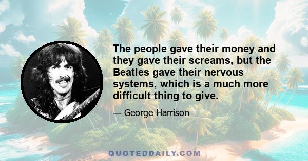 The people gave their money and they gave their screams, but the Beatles gave their nervous systems, which is a much more difficult thing to give.