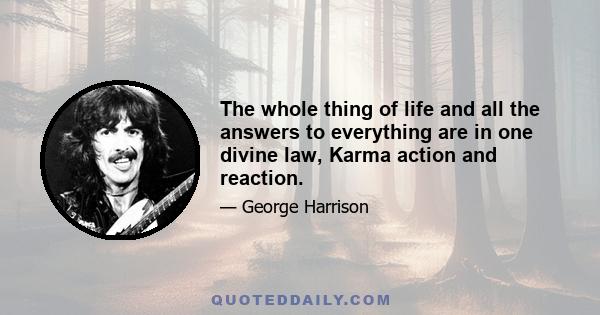 The whole thing of life and all the answers to everything are in one divine law, Karma action and reaction.