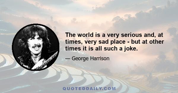 The world is a very serious and, at times, very sad place - but at other times it is all such a joke.